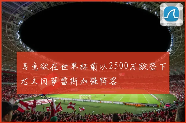 马竞欲在世界杯前以2500万欧签下尤文冈萨雷斯加强阵容