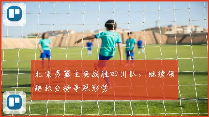 北京男篮主场战胜四川队，继续领跑积分榜争冠形势