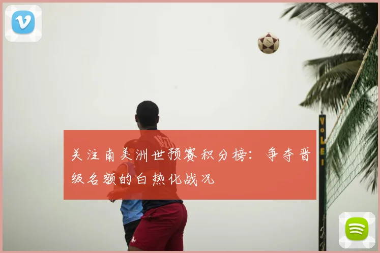 关注南美洲世预赛积分榜：争夺晋级名额的白热化战况