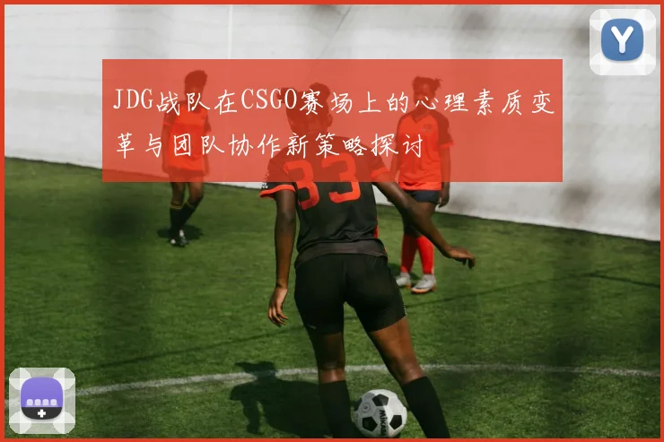 JDG战队在CSGO赛场上的心理素质变革与团队协作新策略探讨