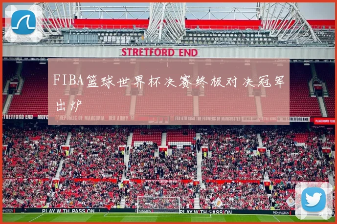 FIBA篮球世界杯决赛终极对决冠军出炉