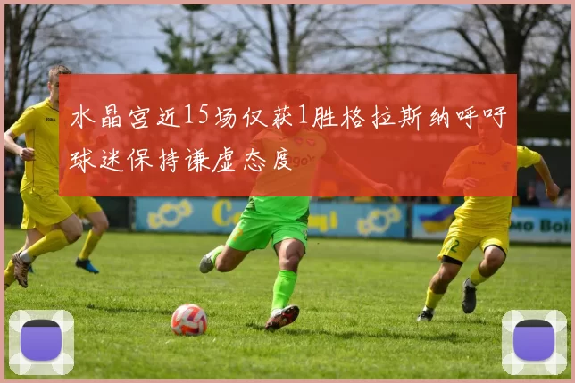 水晶宫近15场仅获1胜格拉斯纳呼吁球迷保持谦虚态度