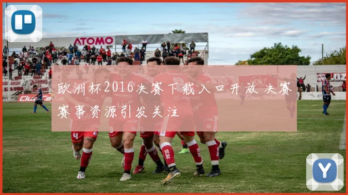 欧洲杯2016决赛下载入口开放 决赛赛事资源引发关注