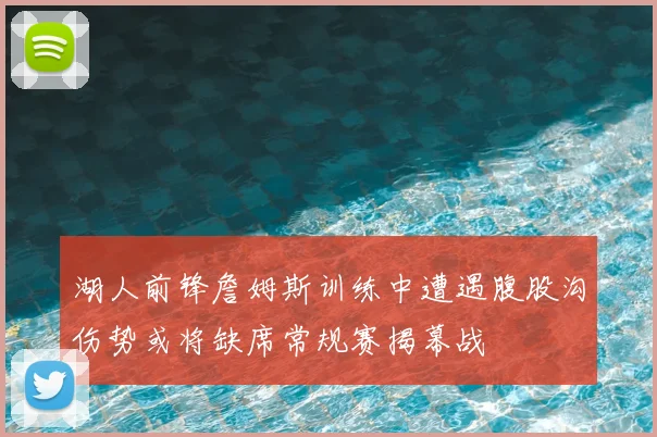 湖人前锋詹姆斯训练中遭遇腹股沟伤势或将缺席常规赛揭幕战