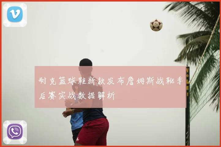 耐克篮球鞋新款发布詹姆斯战靴季后赛实战数据解析