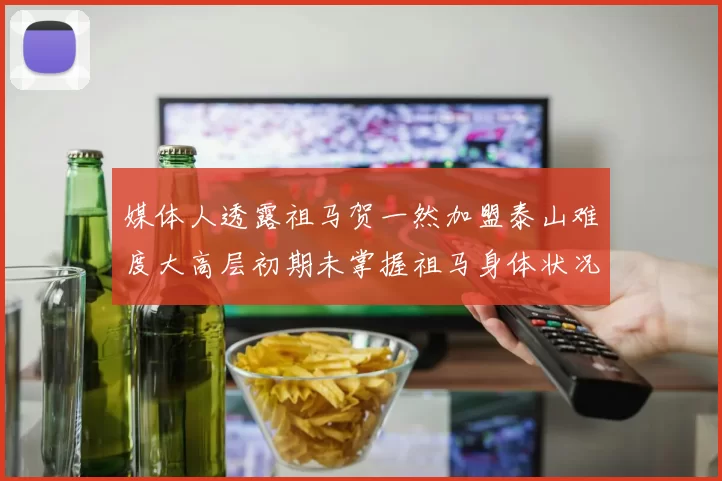 媒体人透露祖马贺一然加盟泰山难度大高层初期未掌握祖马身体状况