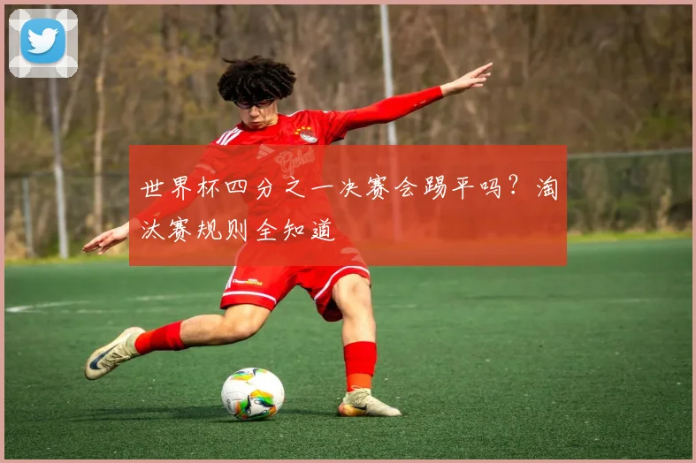 世界杯四分之一决赛会踢平吗?淘汰赛规则全知道