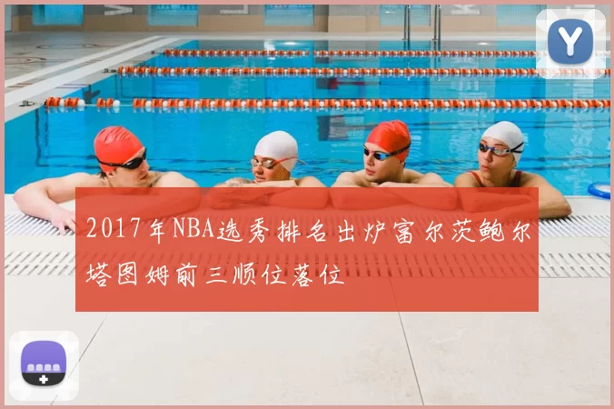 2017年NBA选秀排名出炉富尔茨鲍尔塔图姆前三顺位落位