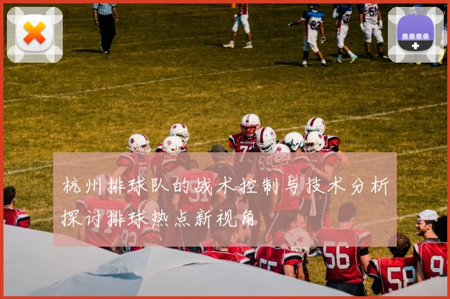 杭州排球队的战术控制与技术分析探讨排球热点新视角