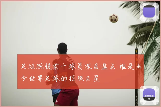 足坛现役前十球员深度盘点 谁是当今世界足球的顶级巨星