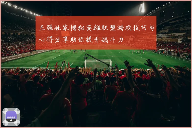 王强独家揭秘英雄联盟游戏技巧与心得分享助你提升战斗力
