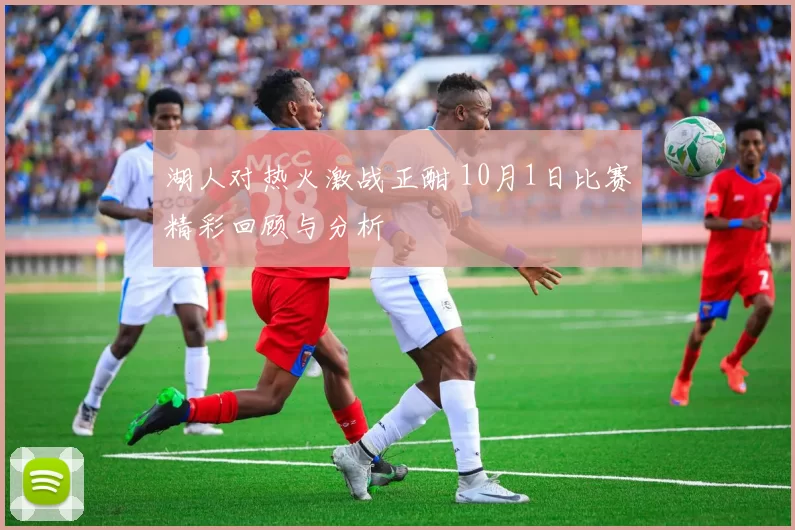 湖人对热火激战正酣 10月1日比赛精彩回顾与分析