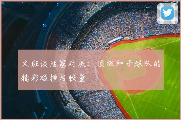 文班谈活塞对决：顶级种子球队的精彩碰撞与较量