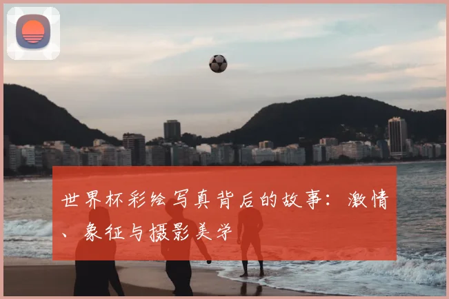 世界杯彩绘写真背后的故事：激情、象征与摄影美学