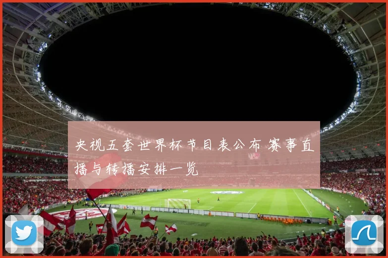 央视五套世界杯节目表公布 赛事直播与转播安排一览