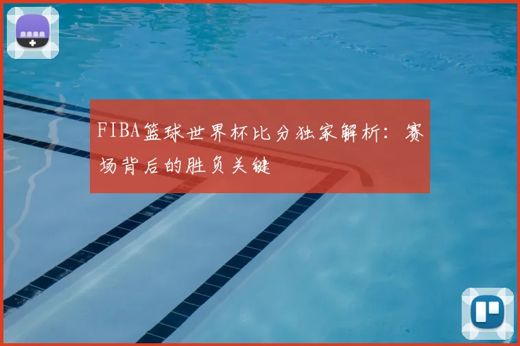 FIBA篮球世界杯比分独家解析:赛场背后的胜负关键