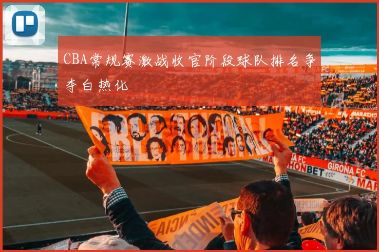 CBA常规赛激战收官阶段球队排名争夺白热化