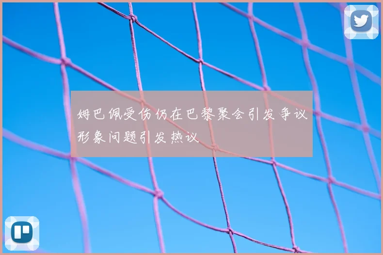 姆巴佩受伤仍在巴黎聚会引发争议形象问题引发热议