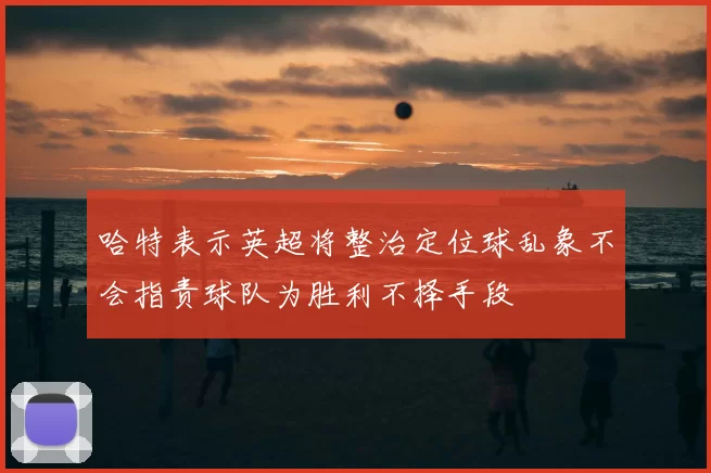 哈特表示英超将整治定位球乱象不会指责球队为胜利不择手段