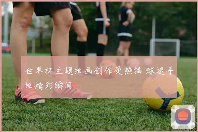 世界杯主题绘画创作受热捧 球迷手绘精彩瞬间