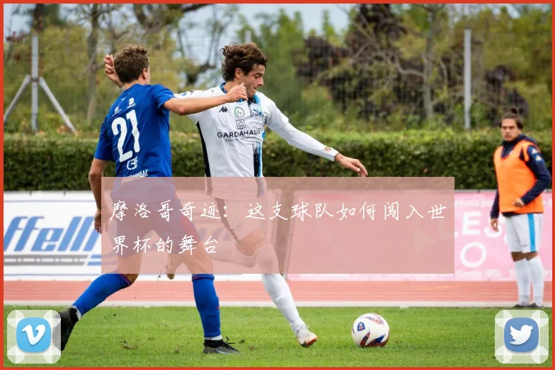 摩洛哥奇迹:这支球队如何闯入世界杯的舞台