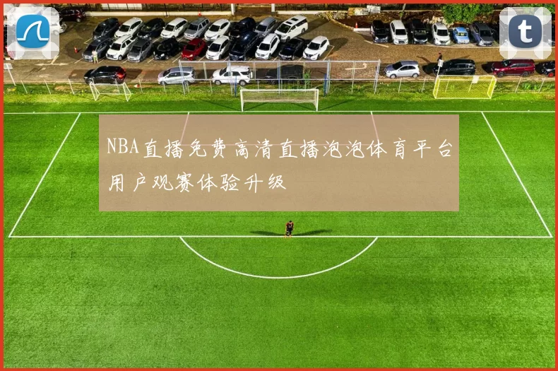 NBA直播免费高清直播泡泡体育平台用户观赛体验升级